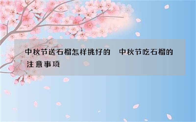 中秋节送石榴怎样挑好的 中秋节吃石榴的注意事项